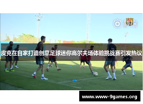 皮克在自家打造创意足球迷你高尔夫场体验挑战赛引发热议