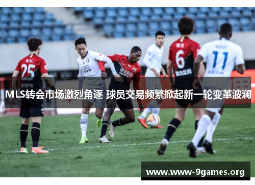 MLS转会市场激烈角逐 球员交易频繁掀起新一轮变革波澜