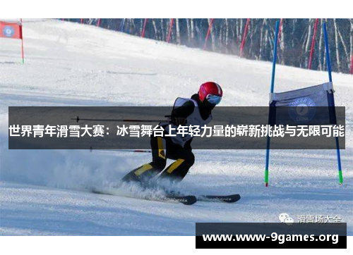 世界青年滑雪大赛：冰雪舞台上年轻力量的崭新挑战与无限可能