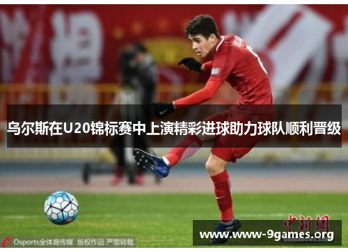 乌尔斯在U20锦标赛中上演精彩进球助力球队顺利晋级