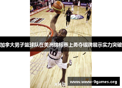 加拿大男子篮球队在美洲锦标赛上勇夺银牌展示实力突破