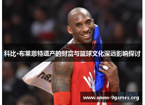 科比·布莱恩特遗产的财富与篮球文化深远影响探讨
