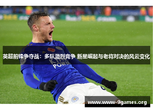 英超前锋争夺战：多队激烈竞争 新星崛起与老将对决的风云变化