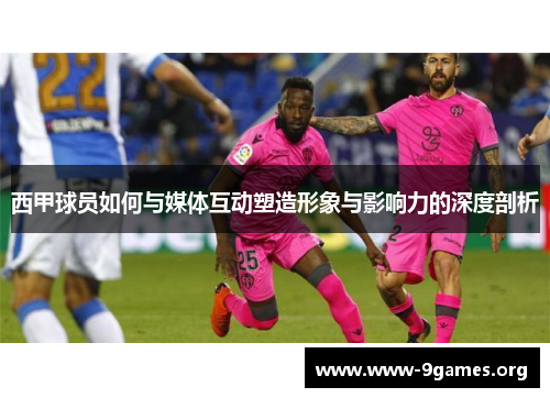 西甲球员如何与媒体互动塑造形象与影响力的深度剖析