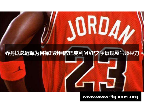 乔丹以总冠军为目标巧妙回应巴克利MVP之争展现霸气领导力