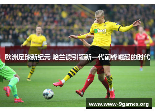 欧洲足球新纪元 哈兰德引领新一代前锋崛起的时代