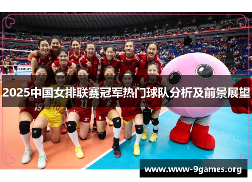 2025中国女排联赛冠军热门球队分析及前景展望