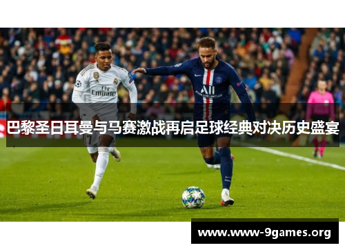 巴黎圣日耳曼与马赛激战再启足球经典对决历史盛宴