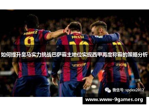 如何提升皇马实力挑战巴萨霸主地位实现西甲再度称霸的策略分析