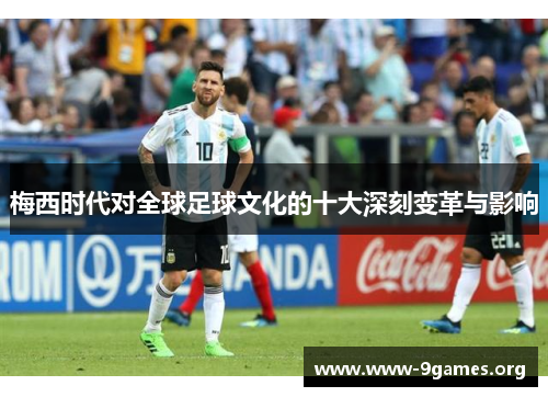 梅西时代对全球足球文化的十大深刻变革与影响