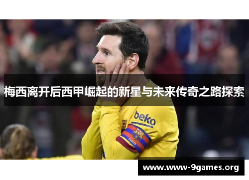 梅西离开后西甲崛起的新星与未来传奇之路探索
