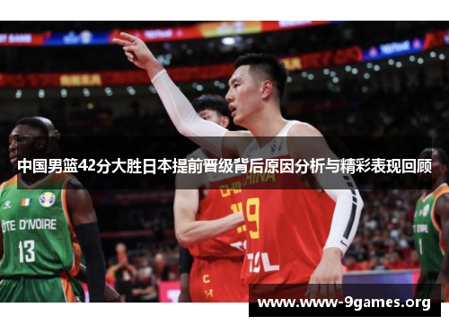 中国男篮42分大胜日本提前晋级背后原因分析与精彩表现回顾