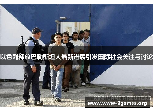 以色列释放巴勒斯坦人最新进展引发国际社会关注与讨论