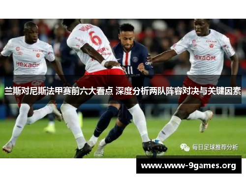兰斯对尼斯法甲赛前六大看点 深度分析两队阵容对决与关键因素