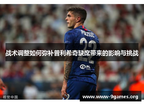 战术调整如何弥补普利希奇缺席带来的影响与挑战