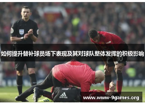 如何提升替补球员场下表现及其对球队整体发挥的积极影响