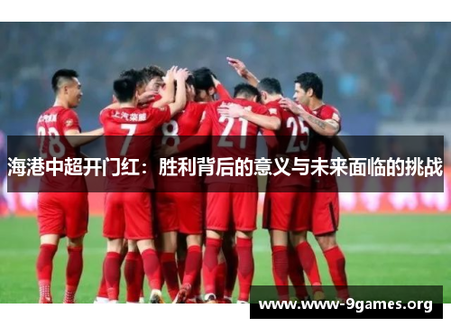 海港中超开门红：胜利背后的意义与未来面临的挑战