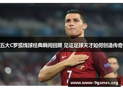 五大C罗弧线球经典瞬间回顾 见证足球天才如何创造传奇