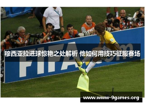 穆西亚拉进球惊艳之处解析 他如何用技巧征服赛场