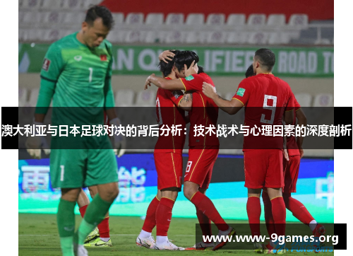 澳大利亚与日本足球对决的背后分析：技术战术与心理因素的深度剖析