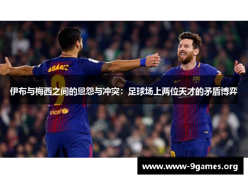 伊布与梅西之间的恩怨与冲突：足球场上两位天才的矛盾博弈