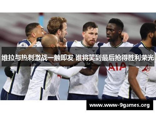 维拉与热刺激战一触即发 谁将笑到最后抢得胜利荣光