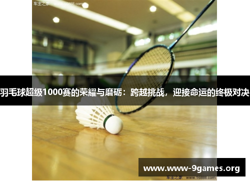 羽毛球超级1000赛的荣耀与磨砺：跨越挑战，迎接命运的终极对决