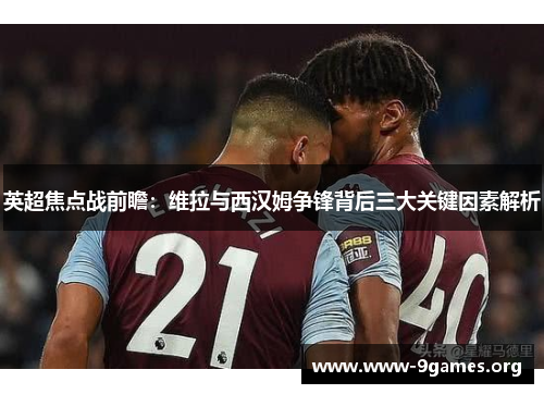 英超焦点战前瞻：维拉与西汉姆争锋背后三大关键因素解析