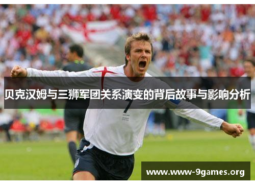 贝克汉姆与三狮军团关系演变的背后故事与影响分析 贝克汉姆与三狮军团关系演变的背后故事与影响分析