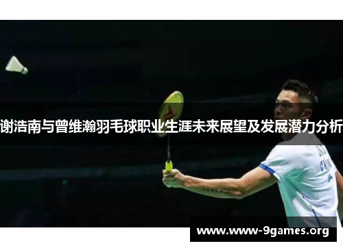 谢浩南与曾维瀚羽毛球职业生涯未来展望及发展潜力分析 谢浩南与曾维瀚羽毛球职业生涯未来展望及发展潜力分析