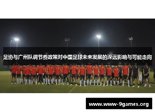足协与广州队调节费政策对中国足球未来发展的深远影响与可能走向