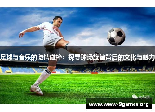 足球与音乐的激情碰撞:探寻球场旋律背后的文化与魅力 足球与音乐的激情碰撞:探寻球场旋律背后的文化与魅力