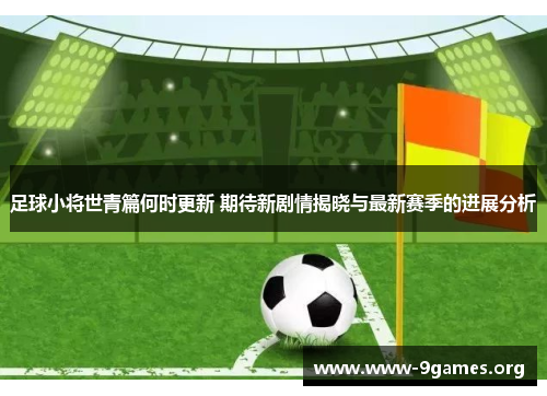 足球小将世青篇何时更新 期待新剧情揭晓与最新赛季的进展分析 足球小将世青篇何时更新 期待新剧情揭晓与最新赛季的进展分析