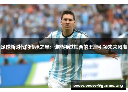 足球新时代的传承之星:谁能接过梅西的王座引领未来风潮 足球新时代的传承之星:谁能接过梅西的王座引领未来风潮