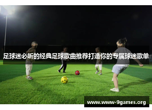 足球迷必听的经典足球歌曲推荐打造你的专属球迷歌单 足球迷必听的经典足球歌曲推荐打造你的专属球迷歌单