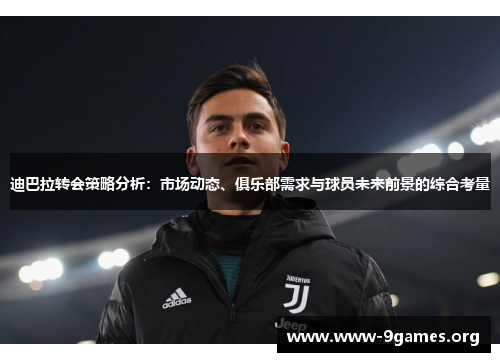 迪巴拉转会策略分析：市场动态、俱乐部需求与球员未来前景的综合考量