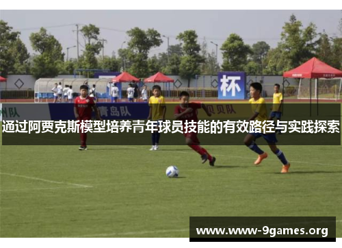 通过阿贾克斯模型培养青年球员技能的有效路径与实践探索 通过阿贾克斯模型培养青年球员技能的有效路径与实践探索