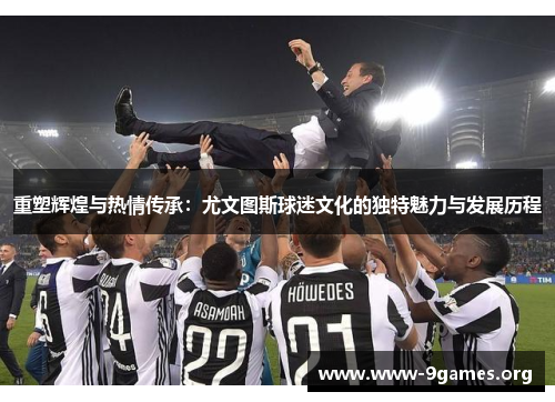 重塑辉煌与热情传承：尤文图斯球迷文化的独特魅力与发展历程