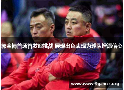 郭全博首场首发迎挑战 展现出色表现为球队增添信心