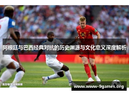 阿根廷与巴西经典对抗的历史渊源与文化意义深度解析