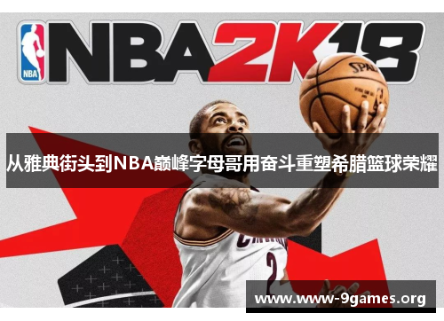 从雅典街头到NBA巅峰字母哥用奋斗重塑希腊篮球荣耀