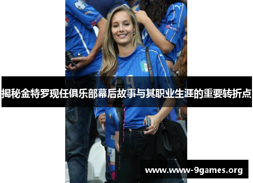 揭秘金特罗现任俱乐部幕后故事与其职业生涯的重要转折点