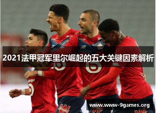2021法甲冠军里尔崛起的五大关键因素解析 2021法甲冠军里尔崛起的五大关键因素解析