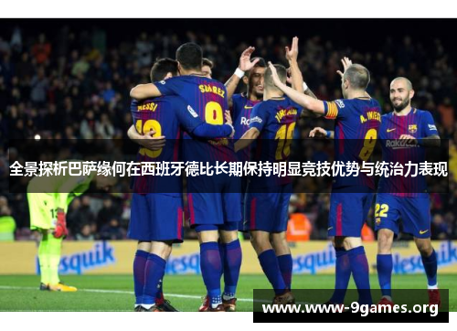 全景探析巴萨缘何在西班牙德比长期保持明显竞技优势与统治力表现