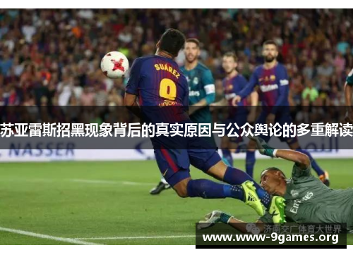 苏亚雷斯招黑现象背后的真实原因与公众舆论的多重解读 苏亚雷斯招黑现象背后的真实原因与公众舆论的多重解读