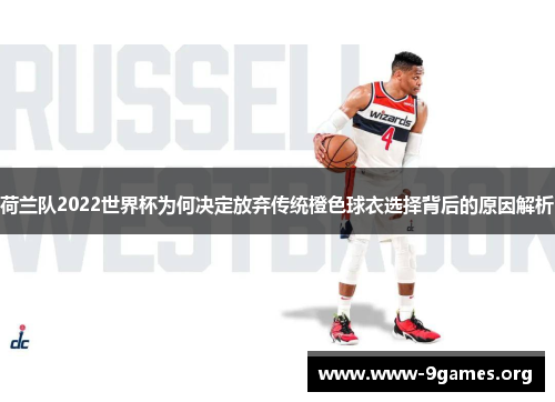 荷兰队2022世界杯为何决定放弃传统橙色球衣选择背后的原因解析