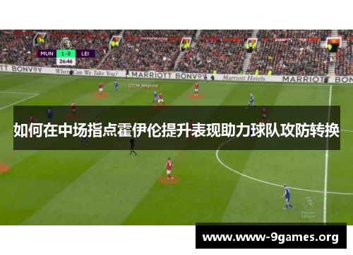 如何在中场指点霍伊伦提升表现助力球队攻防转换