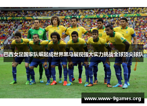 巴西女足国家队崛起成世界黑马展现强大实力挑战全球顶尖球队