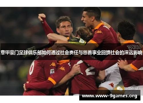 意甲豪门足球俱乐部如何通过社会责任与慈善事业回馈社会的深远影响