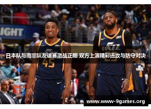日本队与南非队友谊赛激战正酣 双方上演精彩进攻与防守对决